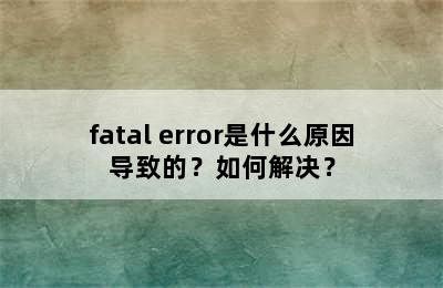 fatal error是什么原因导致的？如何解决？